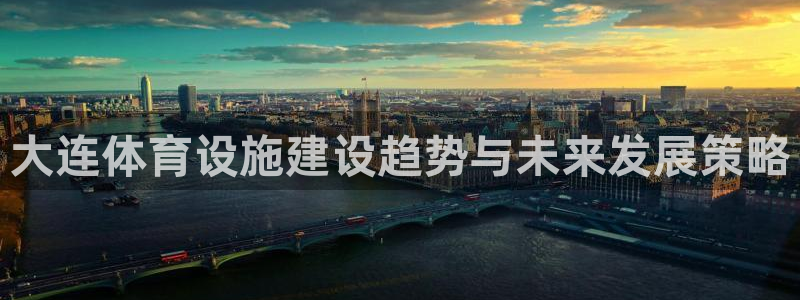 意昂5(KGAME)体育软件：大连体育设施建设趋势与未来发展