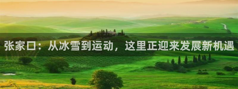 意昂5(KGAME)体育招商电话地址是多少：张家口：从冰雪到